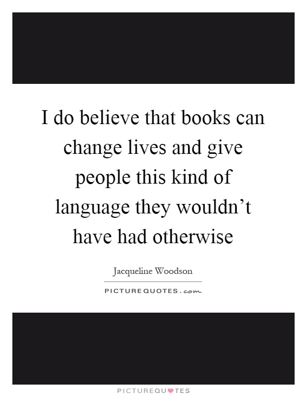 I do believe that books can change lives and give people this kind of language they wouldn't have had otherwise Picture Quote #1