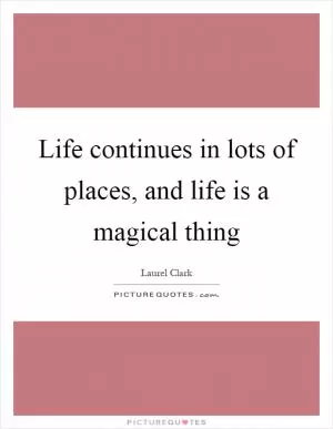 Life continues in lots of places, and life is a magical thing Picture Quote #1