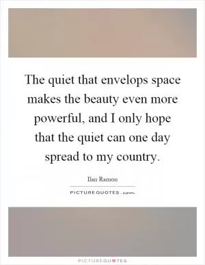 The quiet that envelops space makes the beauty even more powerful, and I only hope that the quiet can one day spread to my country Picture Quote #1
