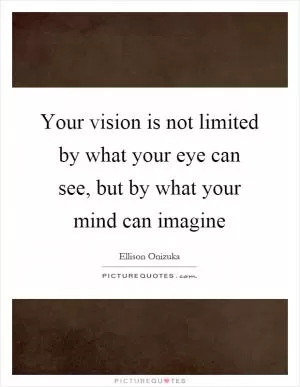 Your vision is not limited by what your eye can see, but by what your mind can imagine Picture Quote #1