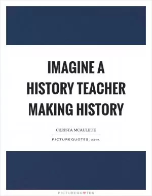 Imagine a history teacher making history Picture Quote #1