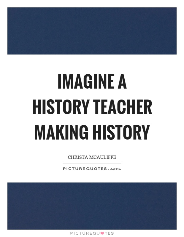 Imagine a history teacher making history Picture Quote #1