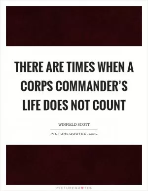 There are times when a corps commander’s life does not count Picture Quote #1