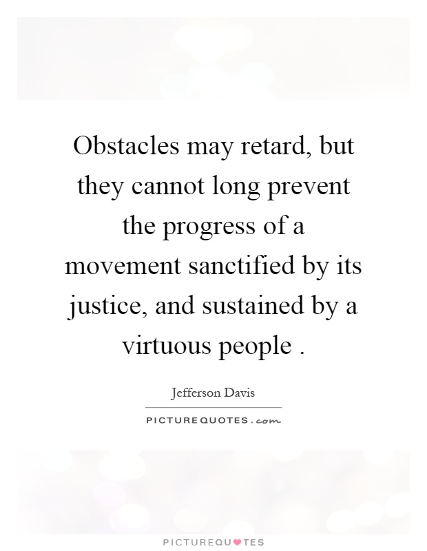 Obstacles may retard, but they cannot long prevent the progress of a movement sanctified by its justice, and sustained by a virtuous people Picture Quote #1