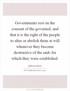 Governments rest on the consent of the governed, and that it is the right of the people to alter or abolish them at will whenever they become destructive of the ends for which they were established Picture Quote #1