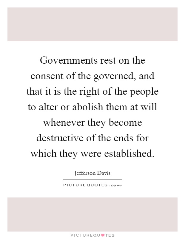 Governments rest on the consent of the governed, and that it is the right of the people to alter or abolish them at will whenever they become destructive of the ends for which they were established Picture Quote #1