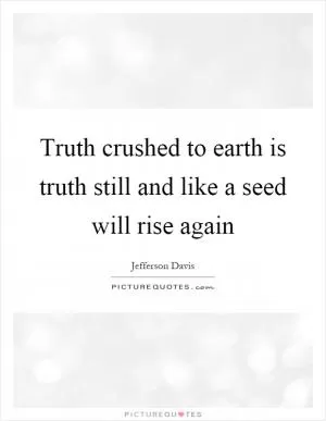 Truth crushed to earth is truth still and like a seed will rise again Picture Quote #1