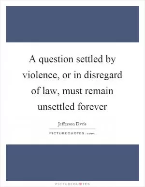 A question settled by violence, or in disregard of law, must remain unsettled forever Picture Quote #1