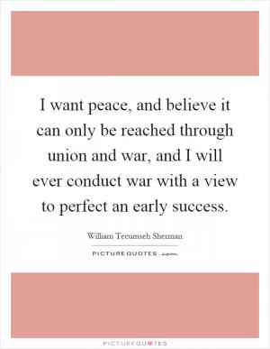 I want peace, and believe it can only be reached through union and war, and I will ever conduct war with a view to perfect an early success Picture Quote #1