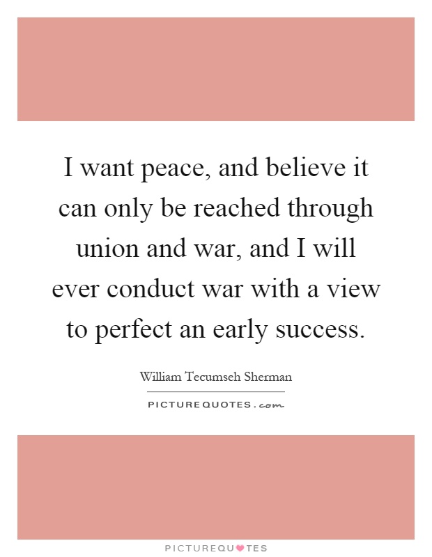 I want peace, and believe it can only be reached through union and war, and I will ever conduct war with a view to perfect an early success Picture Quote #1