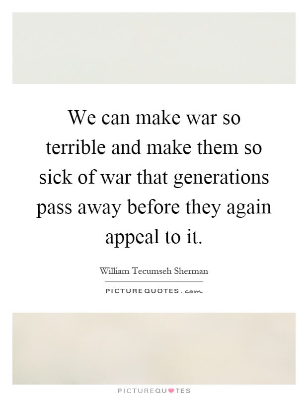 We can make war so terrible and make them so sick of war that generations pass away before they again appeal to it Picture Quote #1