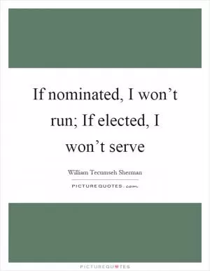 If nominated, I won’t run; If elected, I won’t serve Picture Quote #1