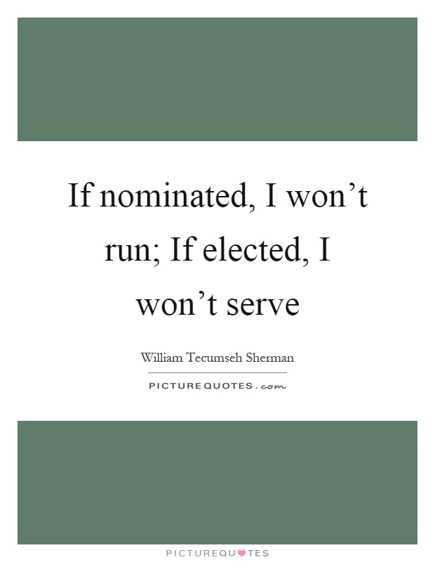 If nominated, I won't run; If elected, I won't serve Picture Quote #1