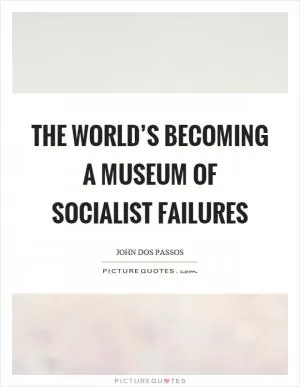 The world’s becoming a museum of socialist failures Picture Quote #1