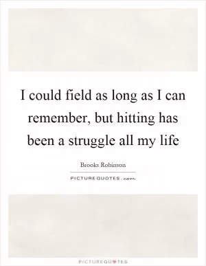 I could field as long as I can remember, but hitting has been a struggle all my life Picture Quote #1