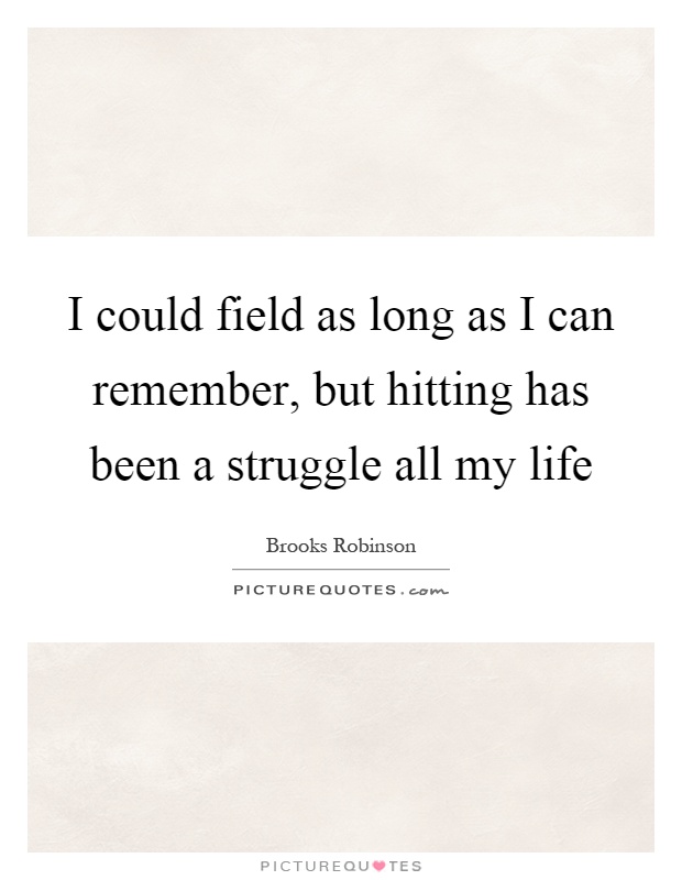 I could field as long as I can remember, but hitting has been a struggle all my life Picture Quote #1