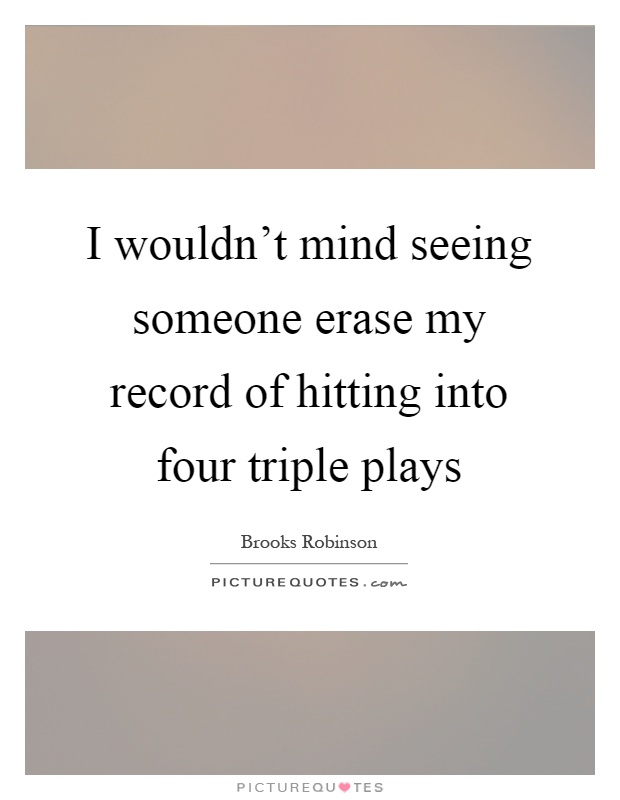 I wouldn't mind seeing someone erase my record of hitting into four triple plays Picture Quote #1