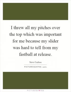 I threw all my pitches over the top which was important for me because my slider was hard to tell from my fastball at release Picture Quote #1