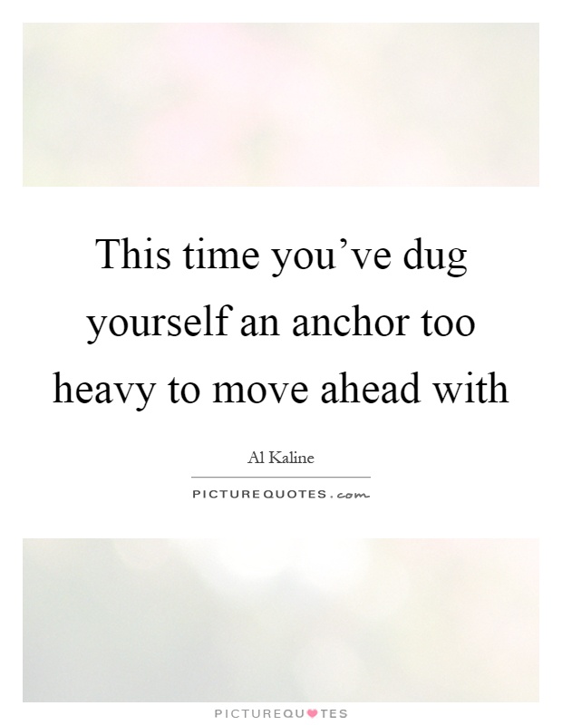 This time you've dug yourself an anchor too heavy to move ahead with Picture Quote #1