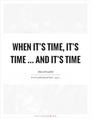 When it’s time, it’s time … and it’s time Picture Quote #1