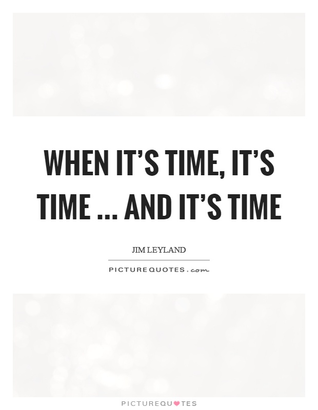 When it's time, it's time … and it's time Picture Quote #1