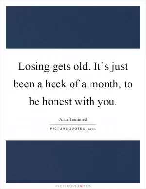 Losing gets old. It’s just been a heck of a month, to be honest with you Picture Quote #1