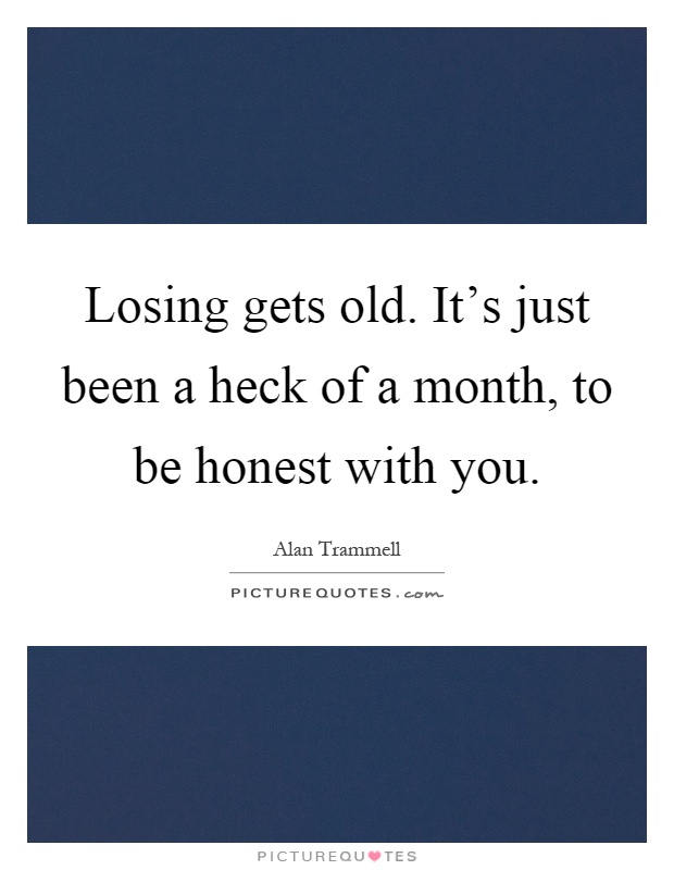 Losing gets old. It's just been a heck of a month, to be honest with you Picture Quote #1