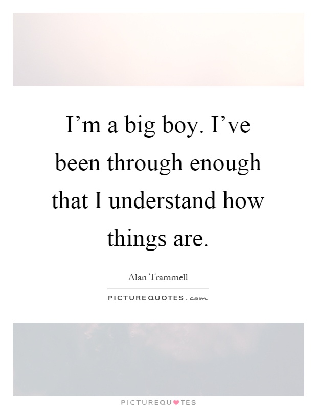 I'm a big boy. I've been through enough that I understand how things are Picture Quote #1