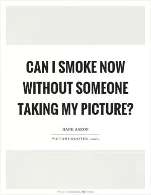 Can I smoke now without someone taking my picture? Picture Quote #1