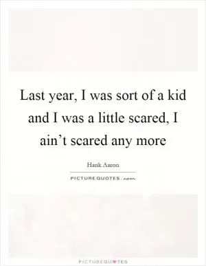 Last year, I was sort of a kid and I was a little scared, I ain’t scared any more Picture Quote #1