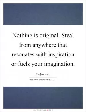 Nothing is original. Steal from anywhere that resonates with inspiration or fuels your imagination Picture Quote #1