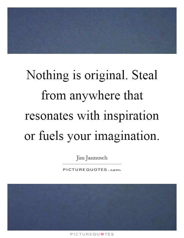 Nothing is original. Steal from anywhere that resonates with inspiration or fuels your imagination Picture Quote #1