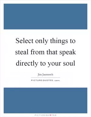 Select only things to steal from that speak directly to your soul Picture Quote #1