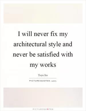I will never fix my architectural style and never be satisfied with my works Picture Quote #1
