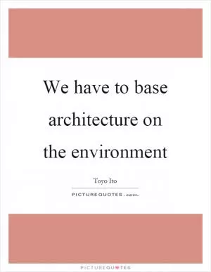 We have to base architecture on the environment Picture Quote #1