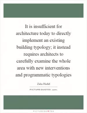 It is insufficient for architecture today to directly implement an existing building typology; it instead requires architects to carefully examine the whole area with new interventions and programmatic typologies Picture Quote #1
