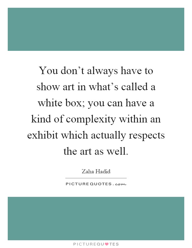 You don't always have to show art in what's called a white box; you can have a kind of complexity within an exhibit which actually respects the art as well Picture Quote #1