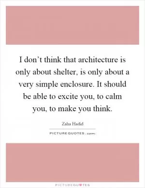 I don’t think that architecture is only about shelter, is only about a very simple enclosure. It should be able to excite you, to calm you, to make you think Picture Quote #1