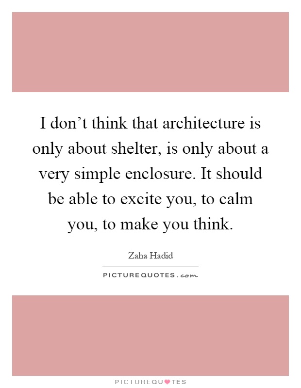 I don't think that architecture is only about shelter, is only about a very simple enclosure. It should be able to excite you, to calm you, to make you think Picture Quote #1