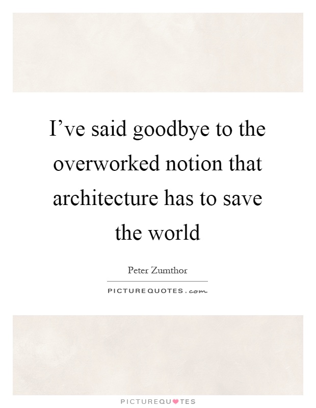 I've said goodbye to the overworked notion that architecture has to save the world Picture Quote #1