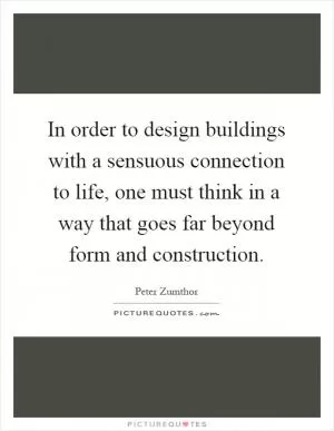 In order to design buildings with a sensuous connection to life, one must think in a way that goes far beyond form and construction Picture Quote #1