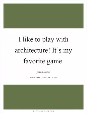 I like to play with architecture! It’s my favorite game Picture Quote #1