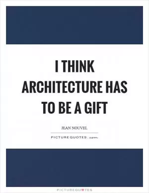 I think architecture has to be a gift Picture Quote #1