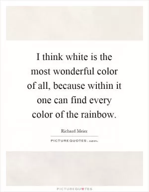 I think white is the most wonderful color of all, because within it one can find every color of the rainbow Picture Quote #1