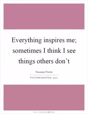 Everything inspires me; sometimes I think I see things others don’t Picture Quote #1