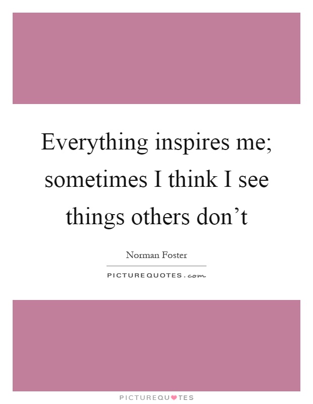 Everything inspires me; sometimes I think I see things others don't Picture Quote #1