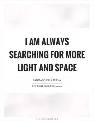 I am always searching for more light and space Picture Quote #1