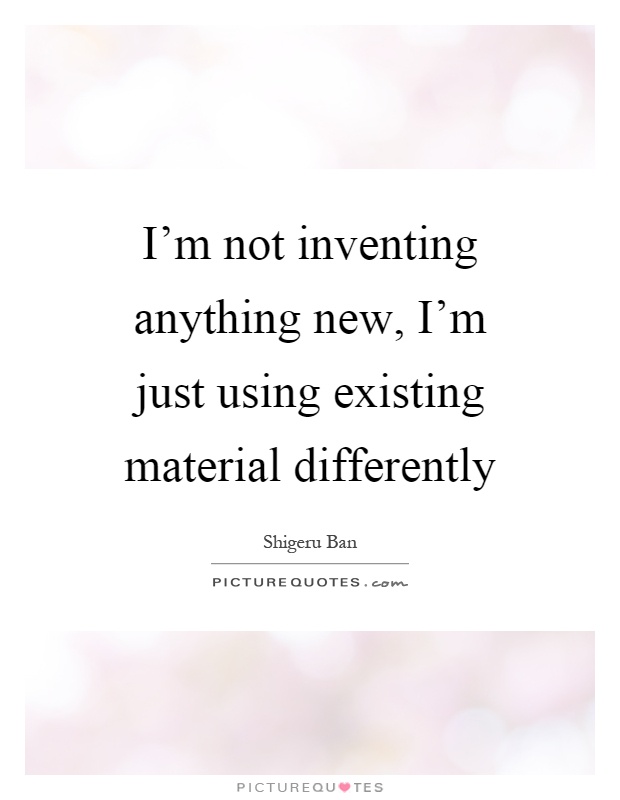 I'm not inventing anything new, I'm just using existing material differently Picture Quote #1