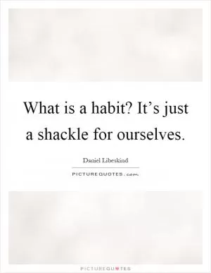 What is a habit? It’s just a shackle for ourselves Picture Quote #1