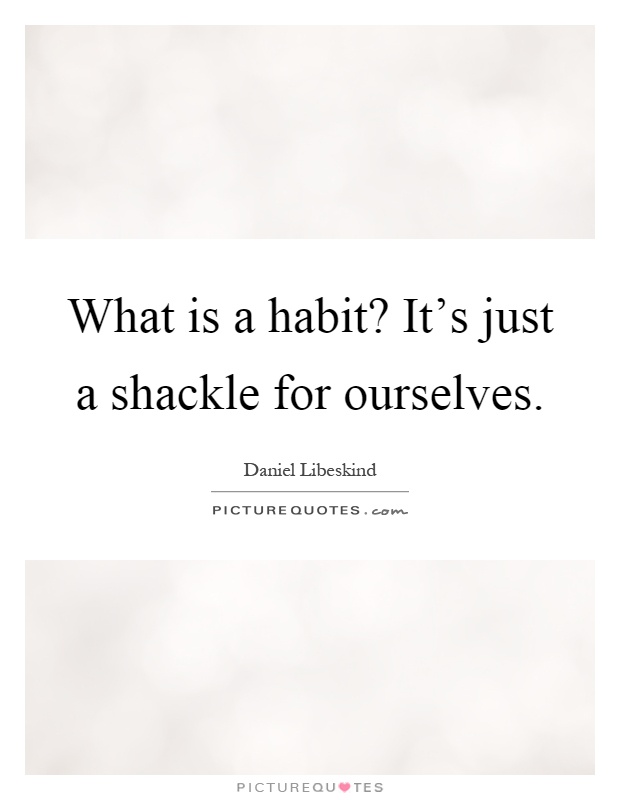 What is a habit? It's just a shackle for ourselves Picture Quote #1
